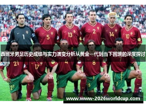 西班牙男足历史成绩与实力演变分析从黄金一代到当下困境的深度探讨