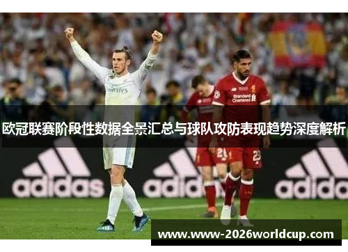 欧冠联赛阶段性数据全景汇总与球队攻防表现趋势深度解析