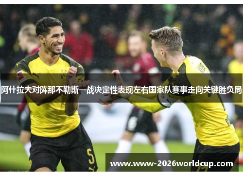 阿什拉夫对阵那不勒斯一战决定性表现左右国家队赛事走向关键胜负局 阿什拉夫对阵那不勒斯一战决定性表现左右国家队赛事走向关键胜负局