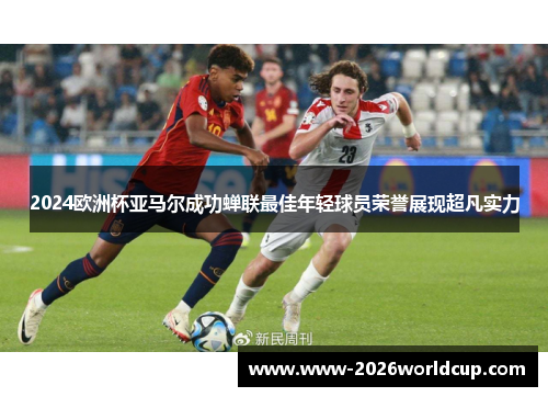 2024欧洲杯亚马尔成功蝉联最佳年轻球员荣誉展现超凡实力