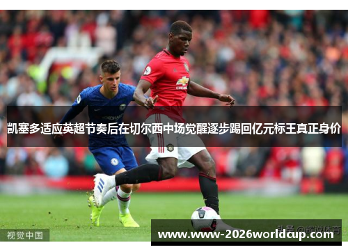 凯塞多适应英超节奏后在切尔西中场觉醒逐步踢回亿元标王真正身价