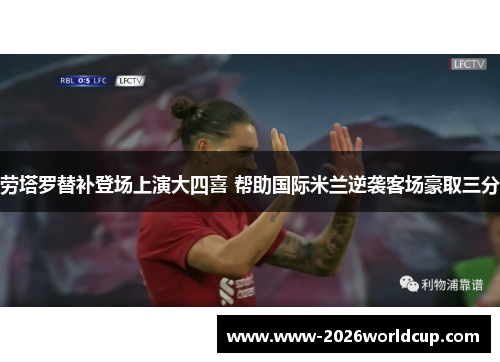 劳塔罗替补登场上演大四喜 帮助国际米兰逆袭客场豪取三分