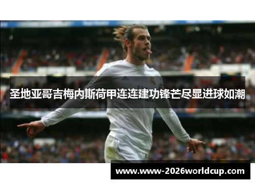圣地亚哥吉梅内斯荷甲连连建功锋芒尽显进球如潮 圣地亚哥吉梅内斯荷甲连连建功锋芒尽显进球如潮