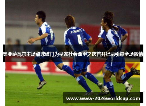 奥亚萨瓦尔主场点球破门为皇家社会西甲之夜首开纪录引爆全场激情