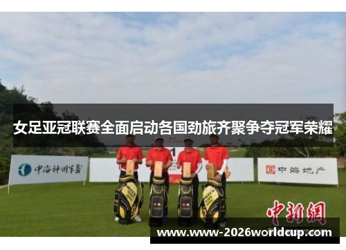 女足亚冠联赛全面启动各国劲旅齐聚争夺冠军荣耀