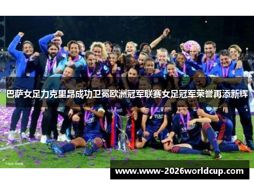 巴萨女足力克里昂成功卫冕欧洲冠军联赛女足冠军荣誉再添新辉 巴萨女足力克里昂成功卫冕欧洲冠军联赛女足冠军荣誉再添新辉