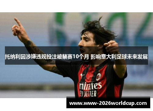 托纳利因涉嫌违规投注被禁赛10个月 影响意大利足球未来发展