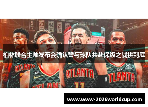 柏林联合主帅发布会确认誓与球队共赴保级之战拼到底