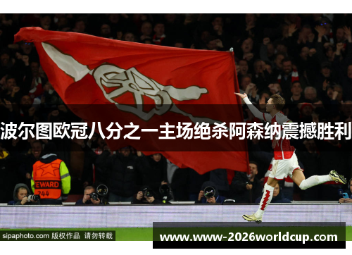 波尔图欧冠八分之一主场绝杀阿森纳震撼胜利