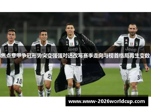 焦点意甲争冠形势突变强强对话改写赛季走向与榜首格局再生变数