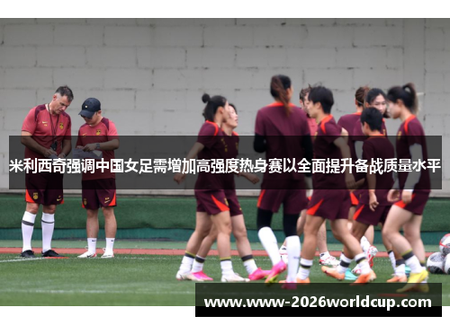 米利西奇强调中国女足需增加高强度热身赛以全面提升备战质量水平