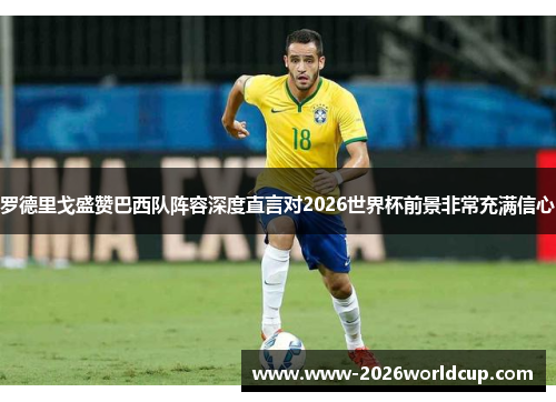 罗德里戈盛赞巴西队阵容深度直言对2026世界杯前景非常充满信心