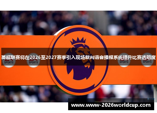 英超联赛将在2026至2027赛季引入现场裁判语音播报系统提升比赛透明度