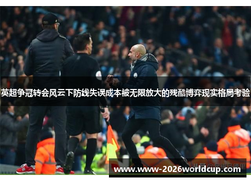 英超争冠转会风云下防线失误成本被无限放大的残酷博弈现实格局考验 英超争冠转会风云下防线失误成本被无限放大的残酷博弈现实格局考验