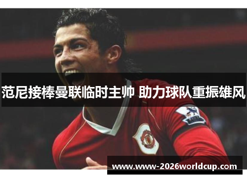 范尼接棒曼联临时主帅 助力球队重振雄风