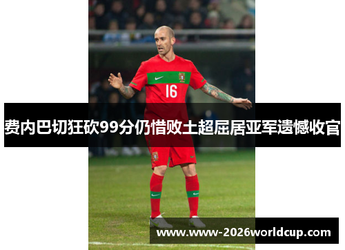 费内巴切狂砍99分仍惜败土超屈居亚军遗憾收官 费内巴切狂砍99分仍惜败土超屈居亚军遗憾收官