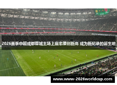 2026赛季中超成都蓉城主场上座率屡创新高 成为新纪录的诞生地