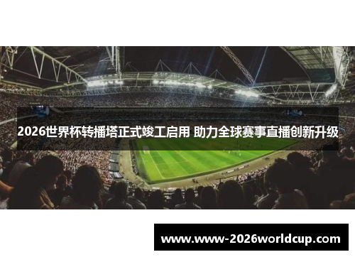 2026世界杯转播塔正式竣工启用 助力全球赛事直播创新升级 2026世界杯转播塔正式竣工启用 助力全球赛事直播创新升级