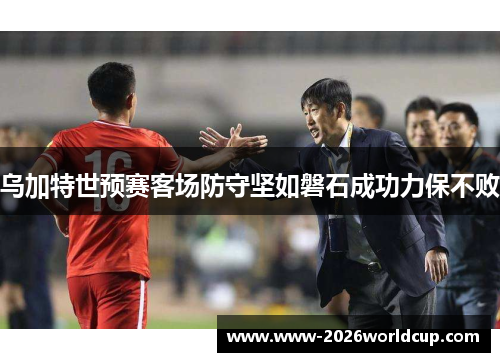 乌加特世预赛客场防守坚如磐石成功力保不败
