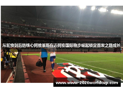 从轮换到后防核心阿维莱斯在迈阿密国际稳步崛起锁定首发之路成长