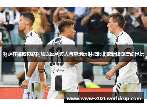 努萨在挪威边路闪耀以犀利过人与重炮远射掀起北欧新锋潮震动足坛