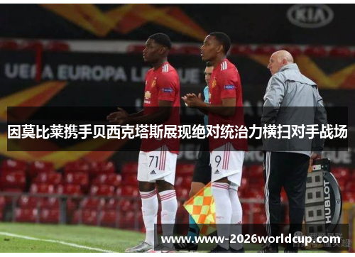 因莫比莱携手贝西克塔斯展现绝对统治力横扫对手战场