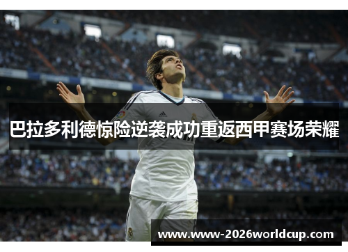 巴拉多利德惊险逆袭成功重返西甲赛场荣耀
