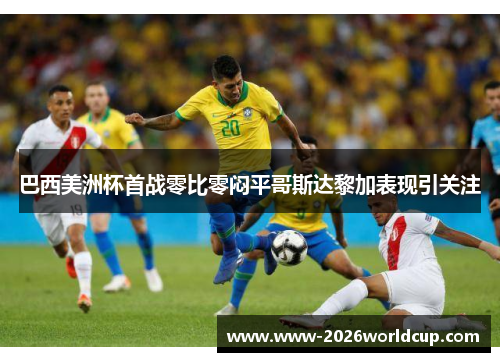 巴西美洲杯首战零比零闷平哥斯达黎加表现引关注