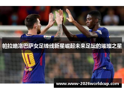 帕拉略洛巴萨女足锋线新星崛起未来足坛的璀璨之星