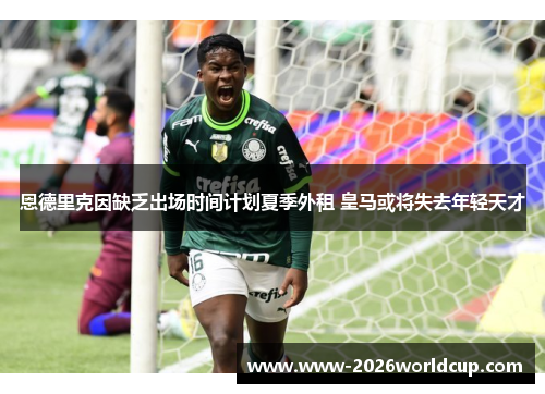 恩德里克因缺乏出场时间计划夏季外租 皇马或将失去年轻天才