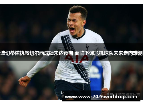 波切蒂诺执教切尔西成绩未达预期 面临下课危机球队未来走向难测