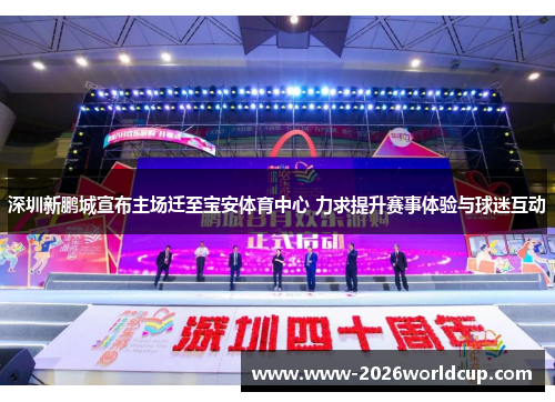 深圳新鹏城宣布主场迁至宝安体育中心 力求提升赛事体验与球迷互动