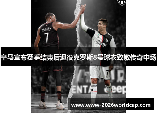 皇马宣布赛季结束后退役克罗斯8号球衣致敬传奇中场
