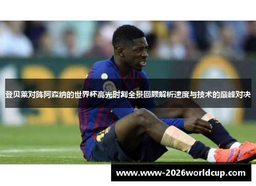 登贝莱对阵阿森纳的世界杯高光时刻全景回顾解析速度与技术的巅峰对决 登贝莱对阵阿森纳的世界杯高光时刻全景回顾解析速度与技术的巅峰对决