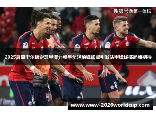 2025夏窗里尔锁定意甲潜力新星年轻前锋加盟引发法甲锋线格局新期待 2025夏窗里尔锁定意甲潜力新星年轻前锋加盟引发法甲锋线格局新期待