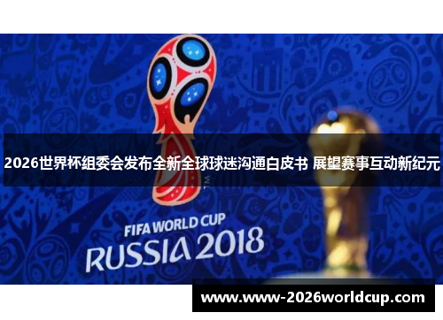 2026世界杯组委会发布全新全球球迷沟通白皮书 展望赛事互动新纪元 2026世界杯组委会发布全新全球球迷沟通白皮书 展望赛事互动新纪元