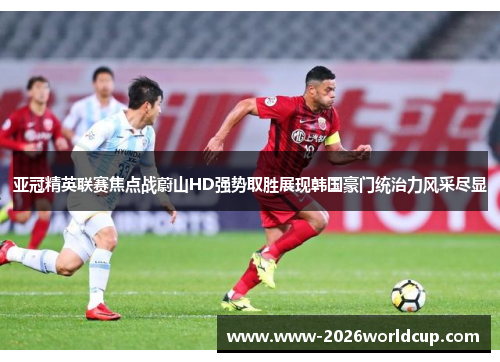 亚冠精英联赛焦点战蔚山HD强势取胜展现韩国豪门统治力风采尽显