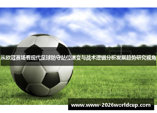 从欧冠赛场看现代足球防守站位演变与战术逻辑分析发展趋势研究视角 从欧冠赛场看现代足球防守站位演变与战术逻辑分析发展趋势研究视角