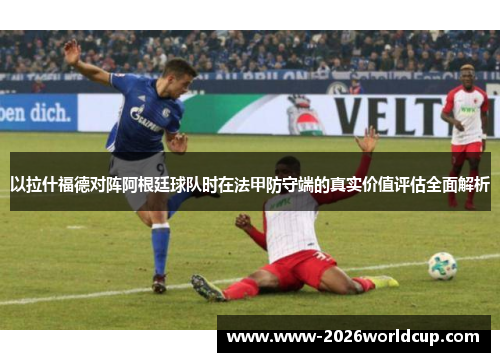以拉什福德对阵阿根廷球队时在法甲防守端的真实价值评估全面解析 以拉什福德对阵阿根廷球队时在法甲防守端的真实价值评估全面解析