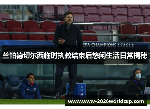 兰帕德切尔西临时执教结束后悠闲生活日常揭秘