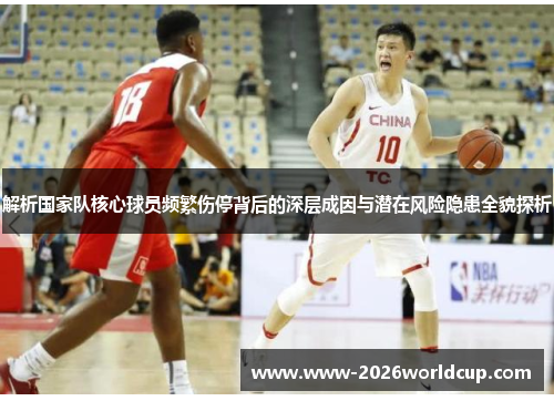 解析国家队核心球员频繁伤停背后的深层成因与潜在风险隐患全貌探析