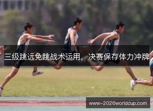 三级跳远免跳战术运用,决赛保存体力冲牌 三级跳远免跳战术运用,决赛保存体力冲牌